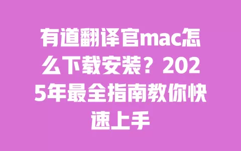 有道翻译官mac怎么下载安装？2025年最全指南教你快速上手 一