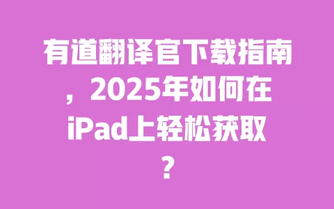 有道翻译官下载指南，2025年如何在iPad上轻松获取？ 一