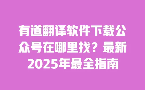 有道翻译软件下载公众号在哪里找？最新2025年最全指南 一