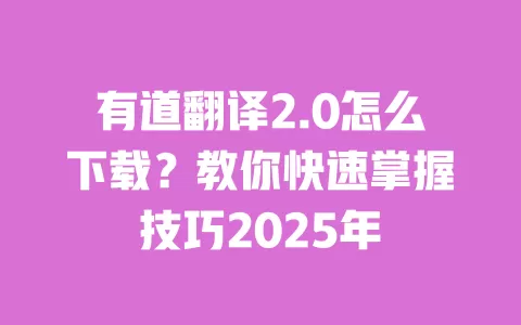 有道翻译2.0怎么下载？教你快速掌握技巧2025年 一