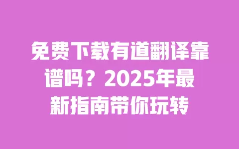 免费下载有道翻译靠谱吗？2025年最新指南带你玩转 一