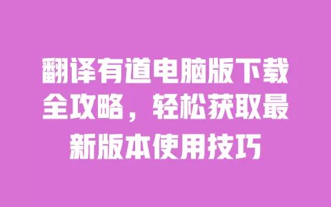 翻译有道电脑版下载全攻略，轻松获取最新版本使用技巧 一