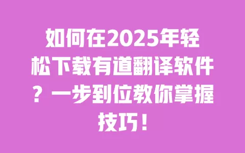 如何在2025年轻松下载有道翻译软件?一步到位教你掌握技巧! 一