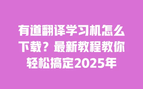 有道翻译学习机怎么下载?最新教程教你轻松搞定2025年 一