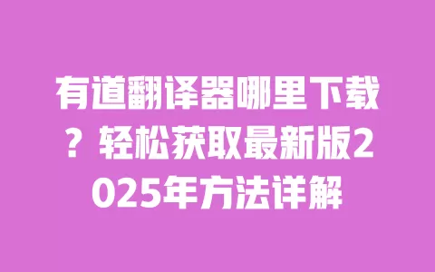 有道翻译器哪里下载?轻松获取最新版2025年方法详解 一
