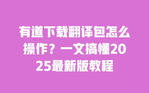 有道下载翻译包怎么操作？一文搞懂2025最新版教程 一