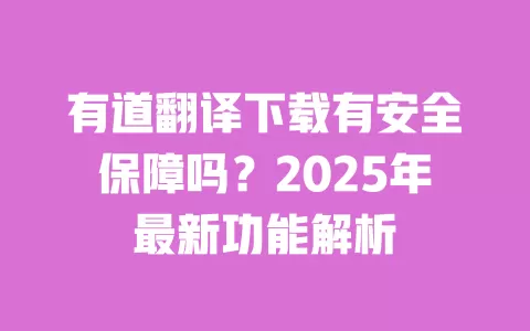 有道翻译下载有安全保障吗？2025年最新功能解析 一