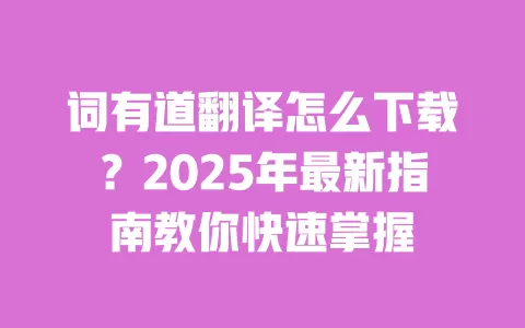 词有道翻译怎么下载?2025年最新指南教你快速掌握 一