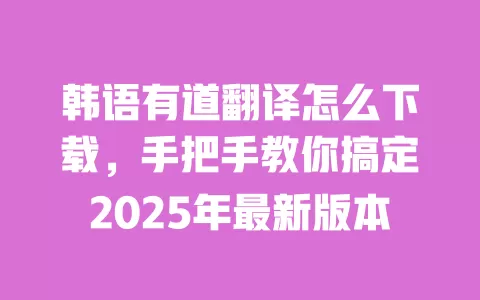 韩语有道翻译怎么下载,手把手教你搞定2025年最新版本 一