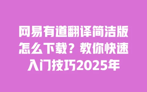 网易有道翻译简洁版怎么下载?教你快速入门技巧2025年 一