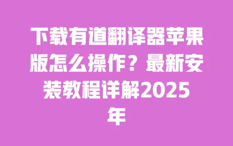 下载有道翻译器苹果版怎么操作?最新安装教程详解2025年 一