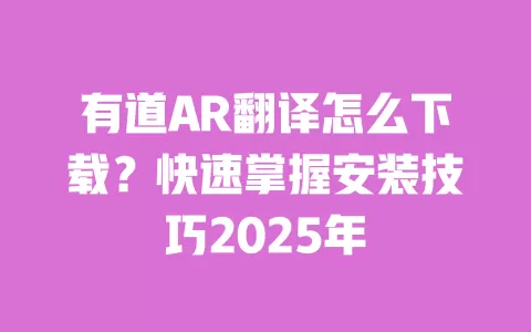 有道AR翻译怎么下载?快速掌握安装技巧2025年 一