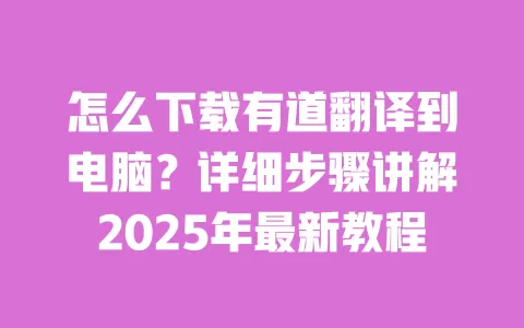 怎么下载有道翻译到电脑？详细步骤讲解2025年最新教程 一
