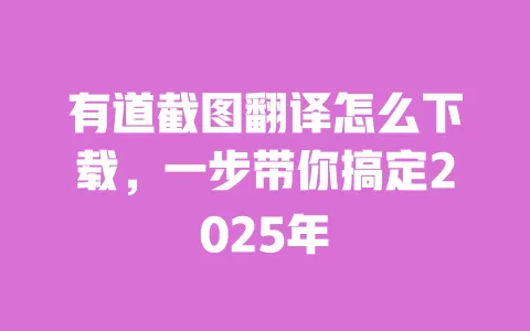 有道截图翻译怎么下载，一步带你搞定2025年 一
