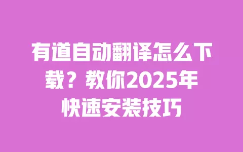 有道自动翻译怎么下载？教你2025年快速安装技巧 一
