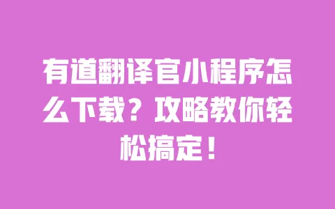 有道翻译官小程序怎么下载？攻略教你轻松搞定！ 一