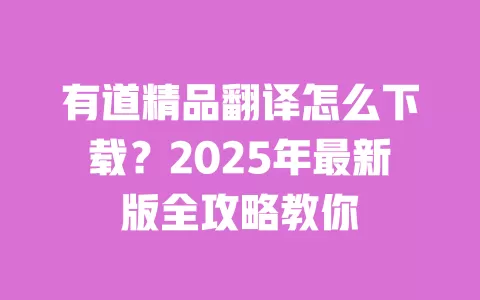 有道精品翻译怎么下载？2025年最新版全攻略教你 一