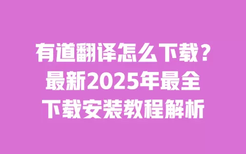 有道翻译怎么下载?最新2025年最全下载安装教程解析 一