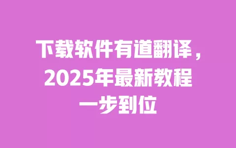 下载软件有道翻译，2025年最新教程一步到位 一