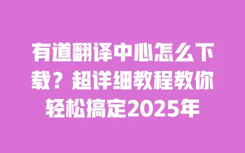 有道翻译中心怎么下载？超详细教程教你轻松搞定2025年 一