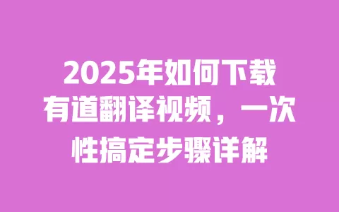 2025年如何下载有道翻译视频，一次性搞定步骤详解 一