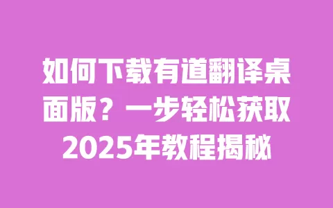 如何下载有道翻译桌面版?一步轻松获取2025年教程揭秘 一