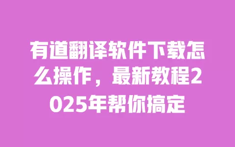 有道翻译软件下载怎么操作，最新教程2025年帮你搞定 一