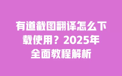 有道截图翻译怎么下载使用？2025年全面教程解析 一