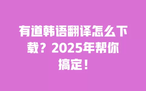 有道韩语翻译怎么下载?2025年帮你搞定! 一