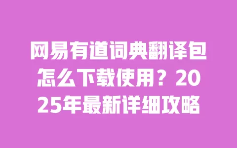 网易有道词典翻译包怎么下载使用?2025年最新详细攻略 一