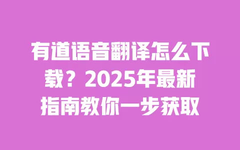 有道语音翻译怎么下载?2025年最新指南教你一步获取 一