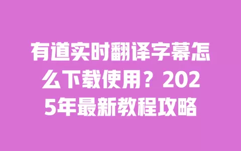 有道实时翻译字幕怎么下载使用?2025年最新教程攻略 一