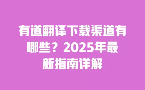 有道翻译下载渠道有哪些？2025年最新指南详解 一