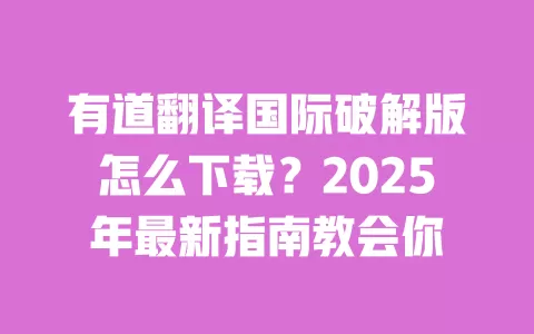 有道翻译国际破解版怎么下载?2025年最新指南教会你 一
