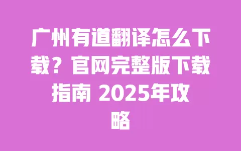 广州有道翻译怎么下载?官网完整版下载指南 2025年攻略 一
