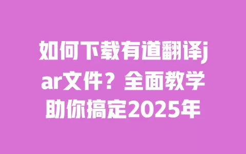 如何下载有道翻译jar文件?全面教学助你搞定2025年 一