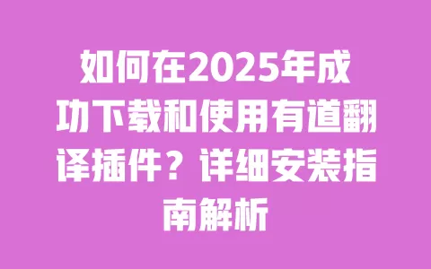 如何在2025年成功下载和使用有道翻译插件?详细安装指南解析 一