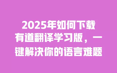 2025年如何下载有道翻译学习版，一键解决你的语言难题 一