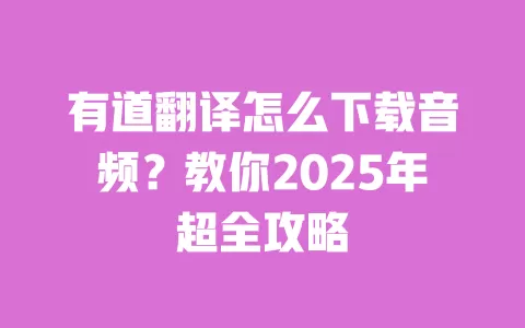 有道翻译怎么下载音频？教你2025年超全攻略 一