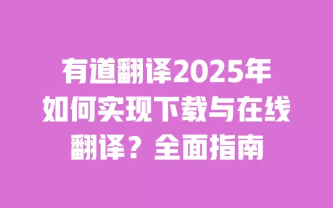 有道翻译2025年如何实现下载与在线翻译？全面指南 一