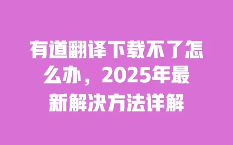 有道翻译下载不了怎么办，2025年最新解决方法详解 一