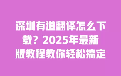 深圳有道翻译怎么下载?2025年最新版教程教你轻松搞定 一