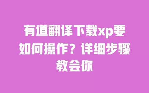有道翻译下载xp要如何操作?详细步骤教会你 一