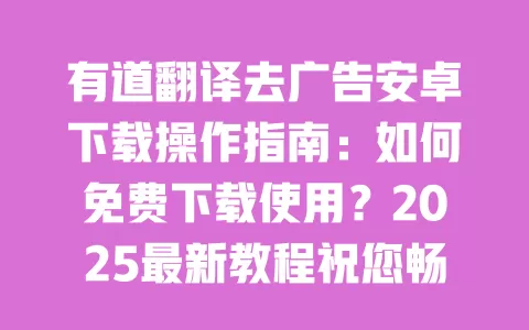 有道翻译去广告安卓下载操作指南:如何免费下载使用?2025最新教程祝您畅享无广告体验 一