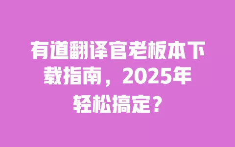有道翻译官老板本下载指南，2025年轻松搞定？ 一