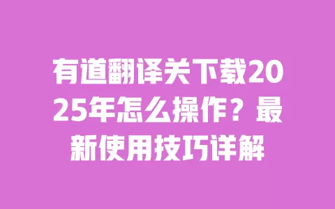 有道翻译关下载2025年怎么操作？最新使用技巧详解 一