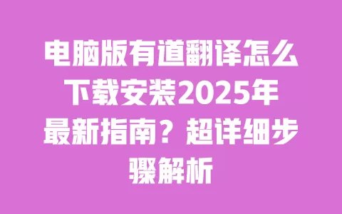 电脑版有道翻译怎么下载安装2025年最新指南?超详细步骤解析 一