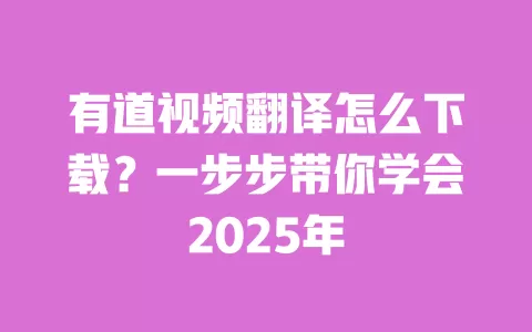 有道视频翻译怎么下载?一步步带你学会2025年 一