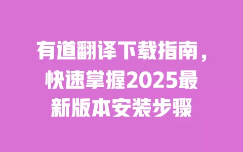 有道翻译下载指南,快速掌握2025最新版本安装步骤 一