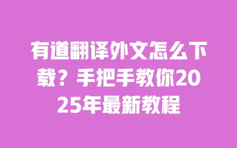 有道翻译外文怎么下载?手把手教你2025年最新教程 一